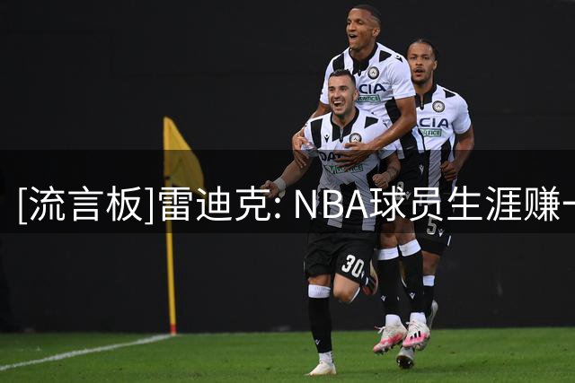 [流言板]雷迪克: NBA球员生涯赚一千万美元也未必足以支撑其余生花销